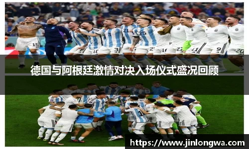 德国与阿根廷激情对决入场仪式盛况回顾