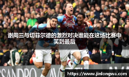 谢周三与切菲尔德的激烈对决谁能在这场比赛中笑到最后