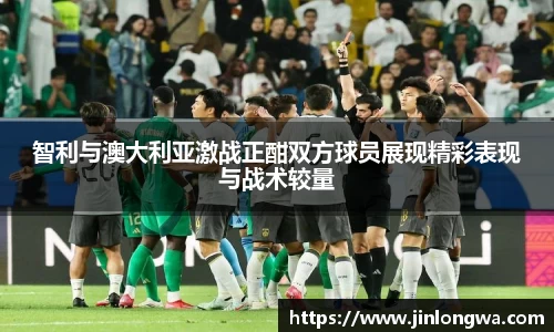 智利与澳大利亚激战正酣双方球员展现精彩表现与战术较量