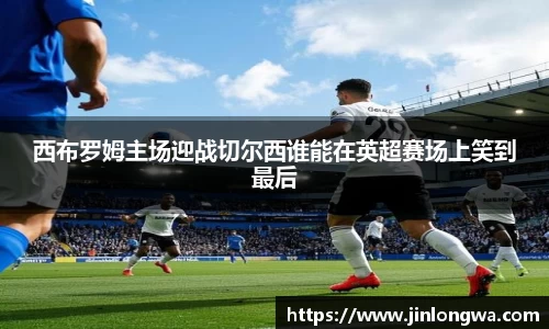 西布罗姆主场迎战切尔西谁能在英超赛场上笑到最后