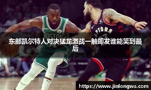 东部凯尔特人对决猛龙激战一触即发谁能笑到最后