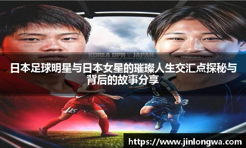 日本足球明星与日本女星的璀璨人生交汇点探秘与背后的故事分享