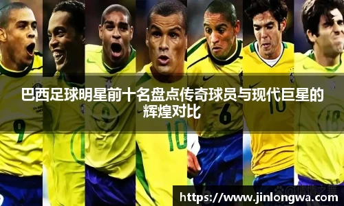 巴西足球明星前十名盘点传奇球员与现代巨星的辉煌对比