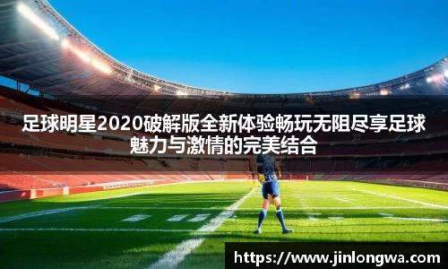 足球明星2020破解版全新体验畅玩无阻尽享足球魅力与激情的完美结合
