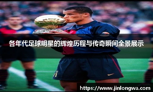 各年代足球明星的辉煌历程与传奇瞬间全景展示